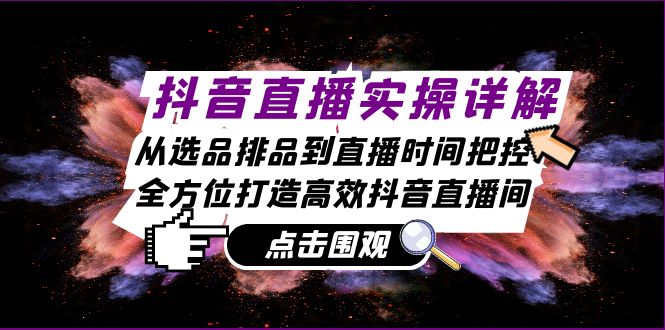 抖音直播实操详解：从选品排品到直播时间把控，全方位打造高效抖音直播间-木木创业基地项目网