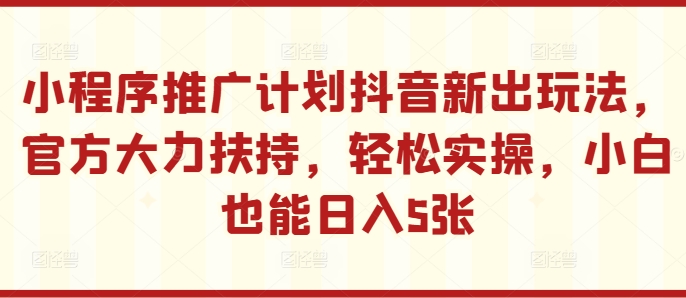 小程序推广计划抖音新出玩法，官方大力扶持，轻松实操，小白也能日入5张-木木创业基地项目网