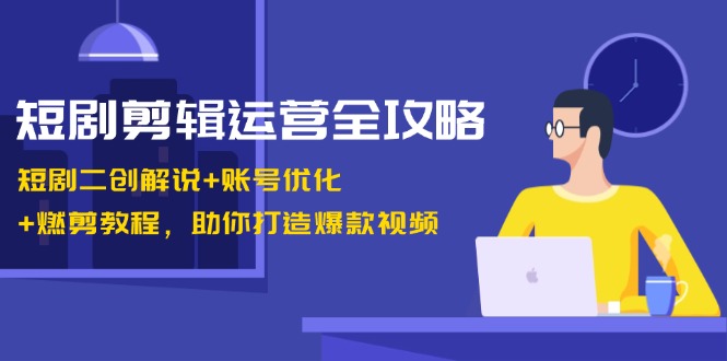 短剧剪辑运营全攻略：短剧二创解说+账号优化+燃剪教程，助你打造爆款视频-木木创业基地项目网