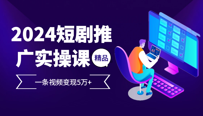 2024最火爆的项目短剧推广实操课，一条视频变现5万+【附软件工具】-木木创业基地项目网