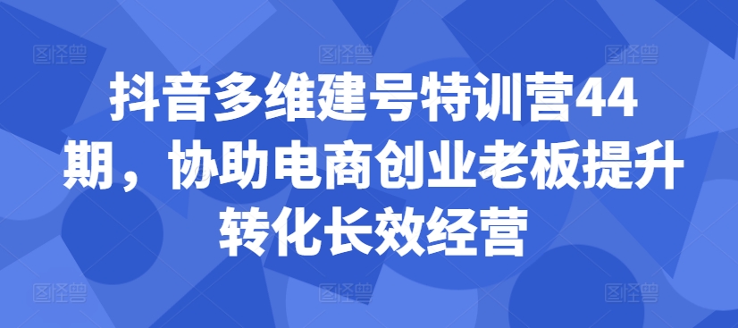 抖音多维建号特训营44期，协助电商创业老板提升转化长效经营-木木创业基地项目网