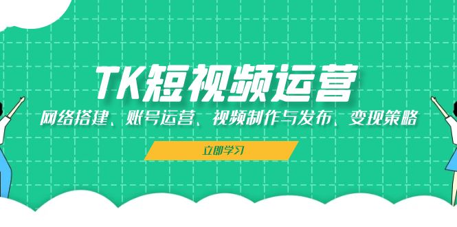 TK短视频运营：网络搭建、账号运营、视频制作与发布、变现策略-木木创业基地项目网