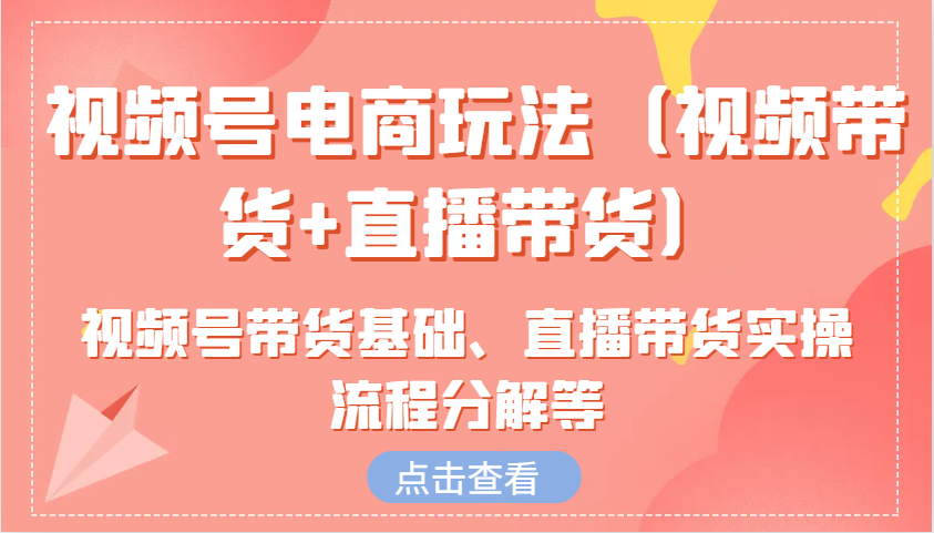 视频号电商玩法（视频带货+直播带货）含视频号带货基础、直播带货实操流程分解等-木木创业基地项目网