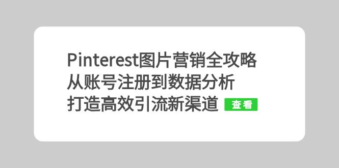 （13097期）Pinterest图片营销全攻略：从账号注册到数据分析，打造高效引流新渠道-木木创业基地项目网