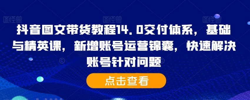 抖音图文带货教程14.0交付体系，基础与精英课，新增账号运营锦囊，快速解决账号针对问题-木木创业基地项目网