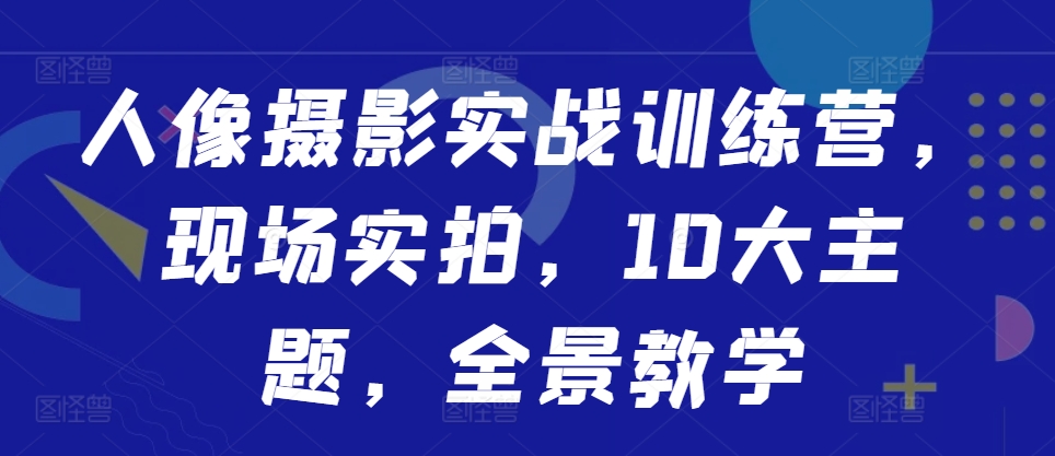 人像摄影实战训练营，现场实拍，10大主题，全景教学-木木创业基地项目网