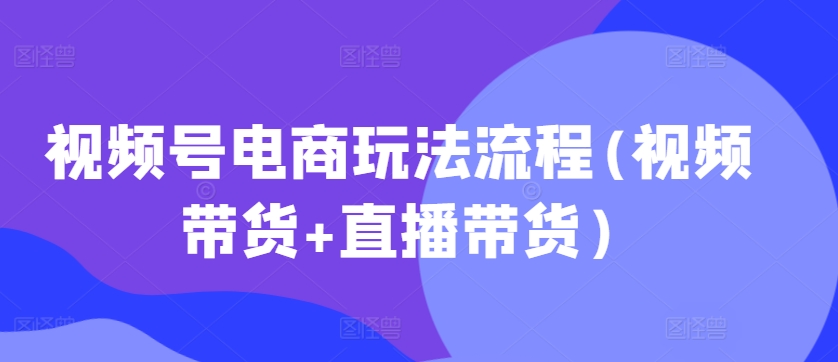 视频号电商玩法流程(视频带货+直播带货)-木木创业基地项目网