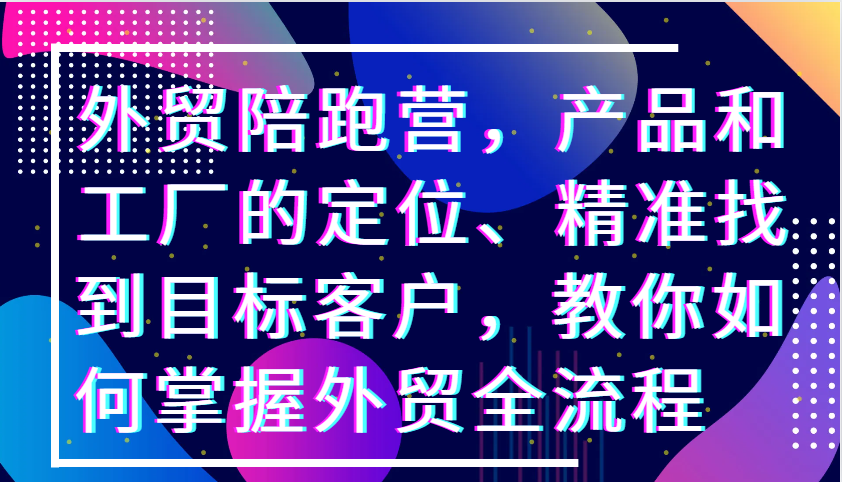 外贸陪跑营，产品和工厂的定位、精准找到目标客户，教你如何掌握外贸全流程-木木创业基地项目网