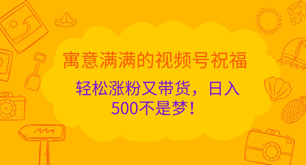 寓意满满的视频号祝福，轻松涨粉又带货，日入500不是梦！-木木创业基地项目网