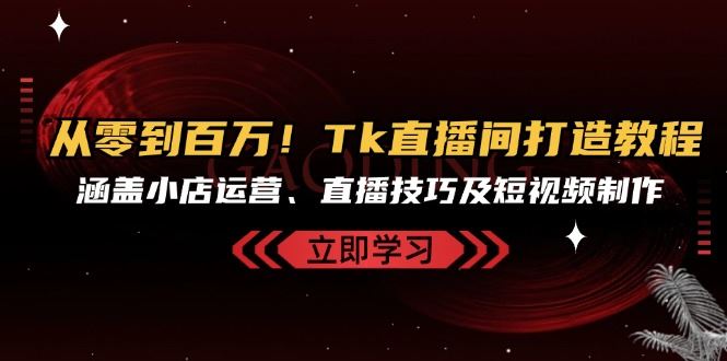 从零到百万！Tk直播间打造教程，涵盖小店运营、直播技巧及短视频制作-木木创业基地项目网