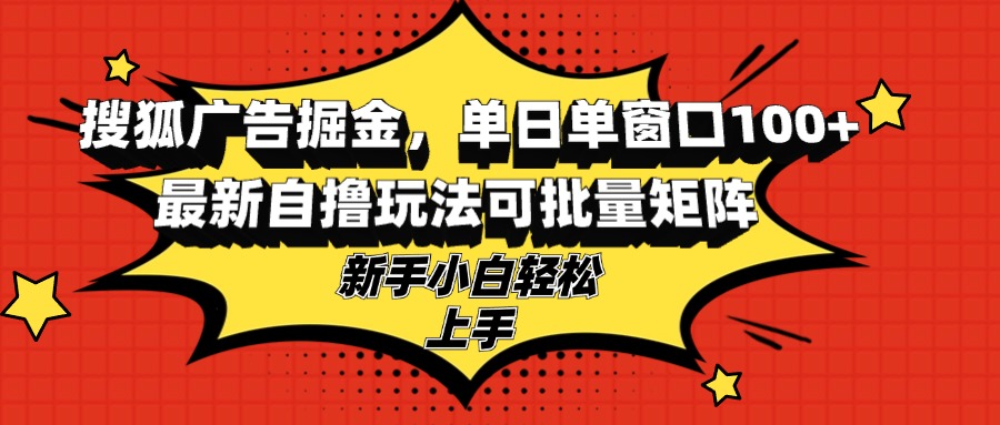 （13116期）搜狐广告掘金，单日单窗口100+，最新自撸玩法可批量矩阵，适合新手小白-木木创业基地项目网