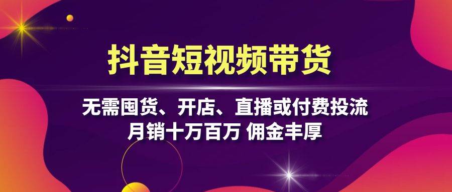 抖音短视频带货：无需囤货、开店、直播或付费投流，月销十万百万 佣金丰厚-木木创业基地项目网