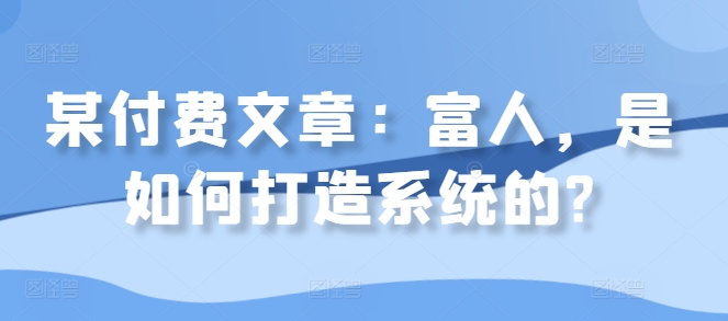 某付费文章：富人，是如何打造系统的?-木木创业基地项目网