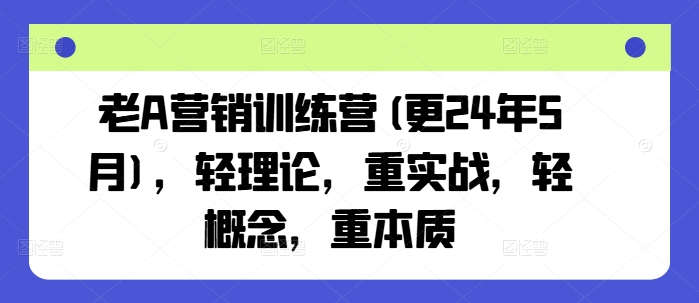 老A营销训练营(更24年10月)，轻理论，重实战，轻概念，重本质-木木创业基地项目网