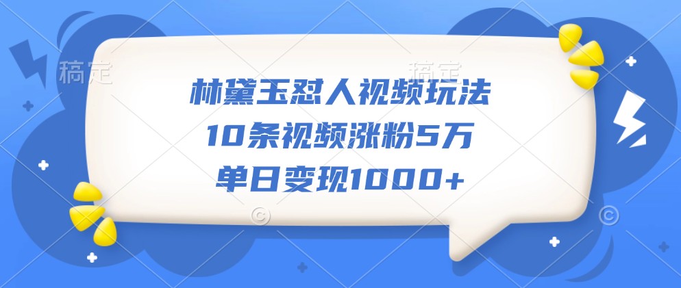 林黛玉怼人视频玩法，10条视频涨粉5万，单日变现1000+-木木创业基地项目网