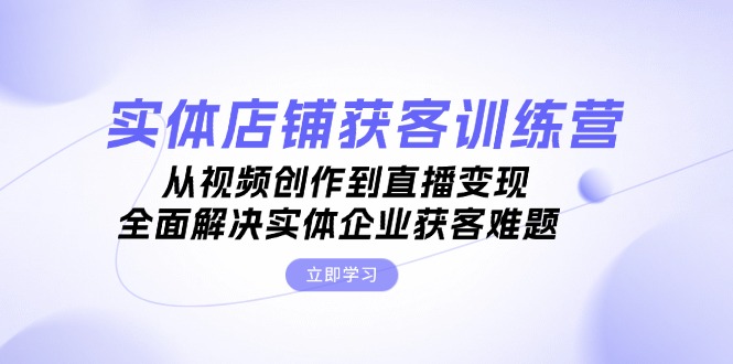 （13161期）实体店铺获客特训营：从视频创作到直播变现，全面解决实体企业获客难题-木木创业基地项目网