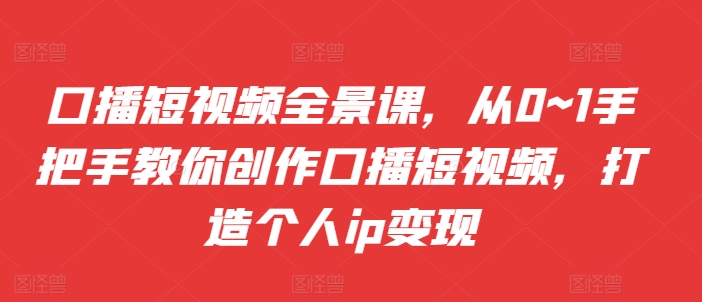 口播短视频全景课，​从0~1手把手教你创作口播短视频，打造个人ip变现-木木创业基地项目网