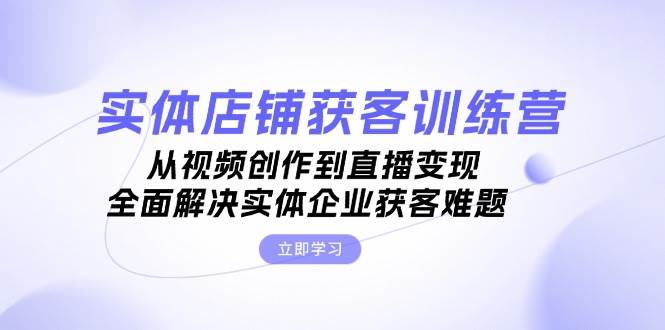 实体店铺获客特训营：从视频创作到直播变现，全面解决实体企业获客难题-木木创业基地项目网