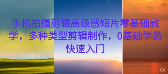 手机拍摄剪辑高级感短片零基础教学，多种类型剪辑制作，0基础学员快速入门-木木创业基地项目网