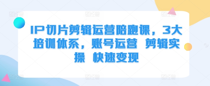 IP切片剪辑运营陪跑课，3大培训体系，账号运营 剪辑实操 快速变现-木木创业基地项目网