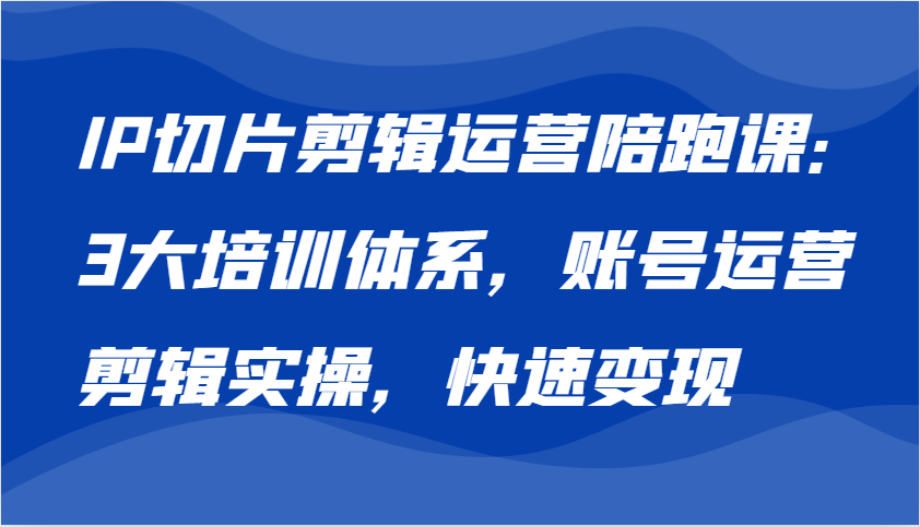 IP切片剪辑运营陪跑课，3大培训体系：账号运营 剪辑实操 快速变现-木木创业基地项目网