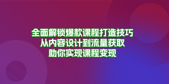 （13176期）全面解锁爆款课程打造技巧，从内容设计到流量获取，助你实现课程变现-木木创业基地项目网