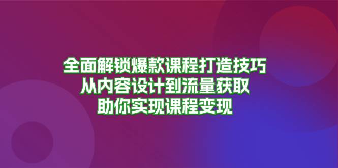 全面解锁爆款课程打造技巧，从内容设计到流量获取，助你实现课程变现-木木创业基地项目网