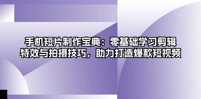 手机短片制作宝典：零基础学习剪辑、特效与拍摄技巧，助力打造爆款短视频-木木创业基地项目网