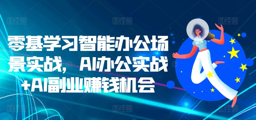 零基学习智能办公场景实战，AI办公实战+AI副业赚钱机会-木木创业基地项目网