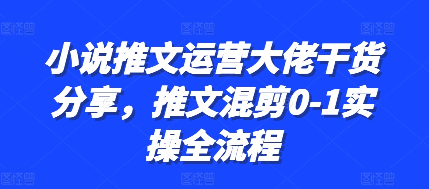 小说推文运营大佬干货分享，推文混剪0-1实操全流程-木木创业基地项目网