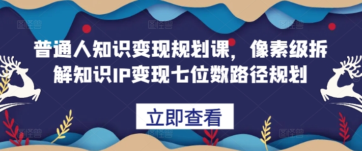 普通人知识变现规划课，像素级拆解知识IP变现七位数路径规划-木木创业基地项目网