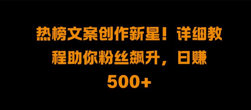 热榜文案创作新星!详细教程助你粉丝飙升，日入500+-木木创业基地项目网