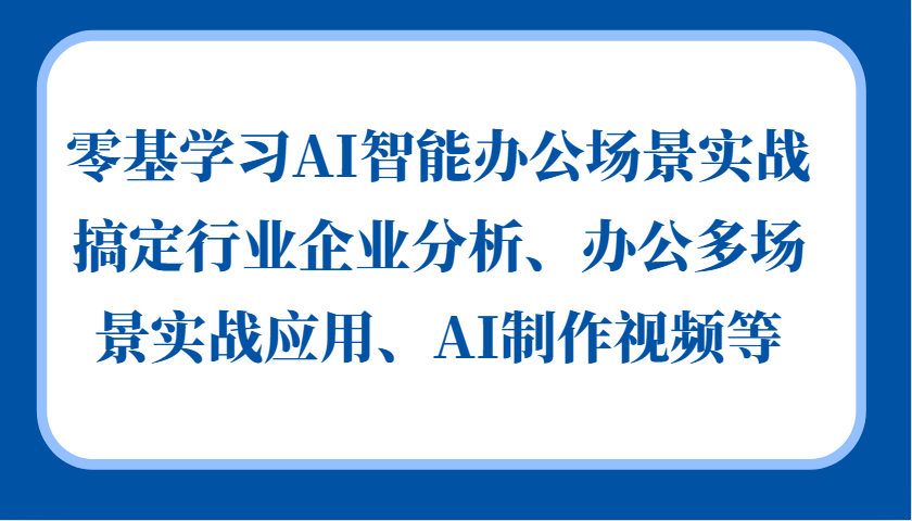 零基学习AI智能办公场景实战，搞定行业企业分析、办公多场景实战应用、AI制作视频等-木木创业基地项目网