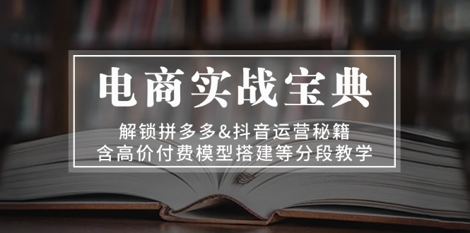 （13195期）电商实战宝典 解锁拼多多&抖音运营秘籍 含高价付费模型搭建等分段教学-木木创业基地项目网