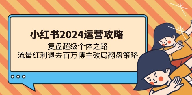 （13194期）小红书2024运营攻略：复盘超级个体之路 流量红利退去百万博主破局翻盘-木木创业基地项目网