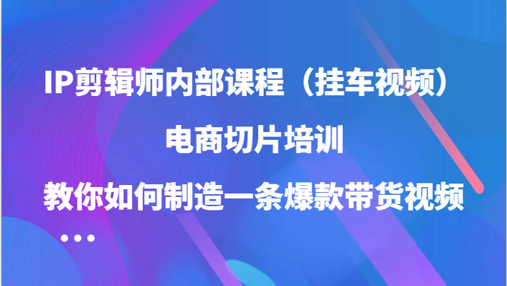 IP剪辑师内部课程（挂车视频），电商切片培训，教你如何制造一条爆款带货视频（更新）-木木创业基地项目网