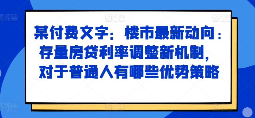 某付费文章：楼市最新动向，存量房贷利率调整新机制，对于普通人有哪些优势策略-木木创业基地项目网