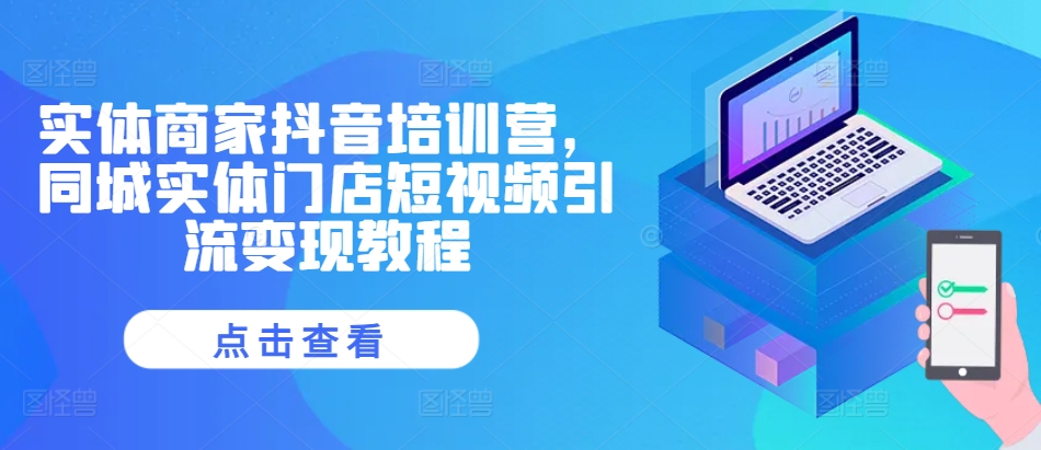 实体商家抖音培训营，同城实体门店短视频引流变现教程-木木创业基地项目网