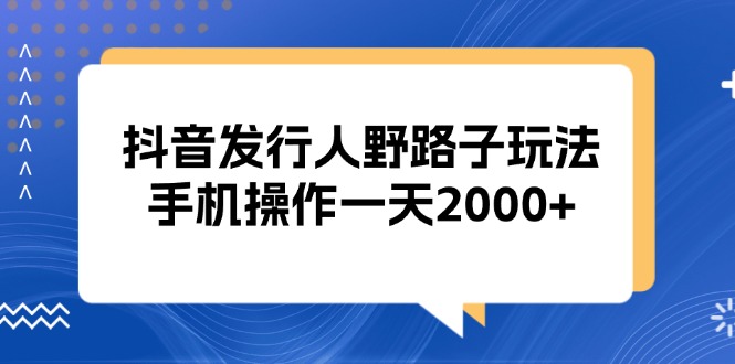 （13220期）抖音发行人野路子玩法，手机操作一天2000+-木木创业基地项目网