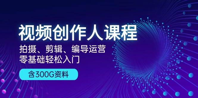 视频创作人课程：拍摄、剪辑、编导运营，零基础轻松入门，附300G资料-木木创业基地项目网