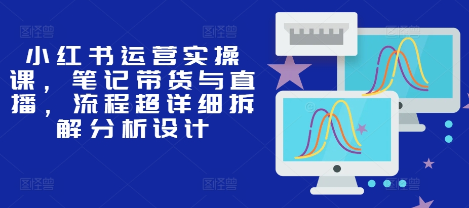 小红书运营实操课，笔记带货与直播，流程超详细拆解分析设计-木木创业基地项目网