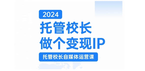 2024托管校长做个变现IP，托管校长自媒体运营课，利用短视频实现校区利润翻番-木木创业基地项目网