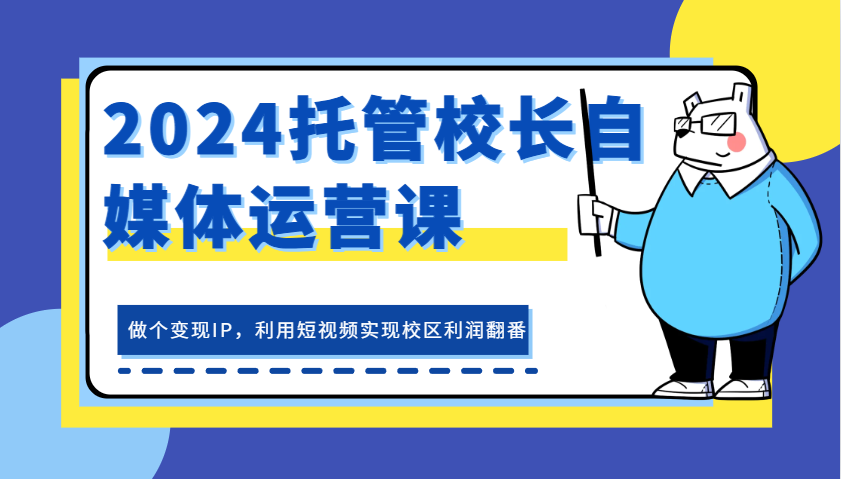 2024托管校长自媒体运营课，做个变现IP，利用短视频实现校区利润翻番-木木创业基地项目网