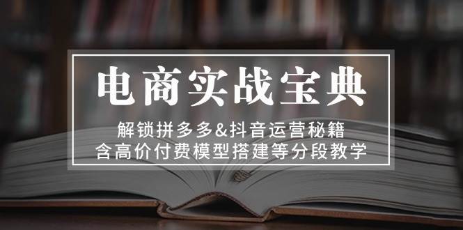 电商实战宝典：解锁拼多多&抖音运营秘籍，含高价付费模型搭建等分段教学-木木创业基地项目网