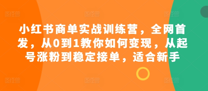 小红书商单实战训练营，全网首发，从0到1教你如何变现，从起号涨粉到稳定接单，适合新手-木木创业基地项目网