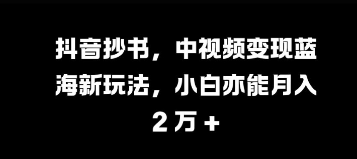 抖音抄书，中视频变现蓝海新玩法，小白亦能月入 过W-木木创业基地项目网