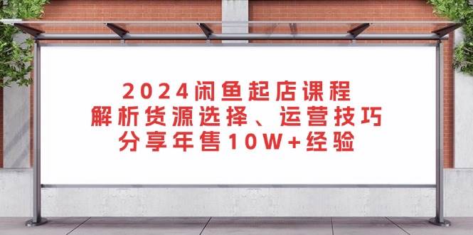 2024闲鱼起店课程：解析货源选择、运营技巧，分享年售10W+经验-木木创业基地项目网