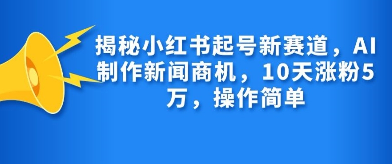 揭秘小红书起号新赛道，AI制作新闻商机，10天涨粉1万，操作简单-木木创业基地项目网