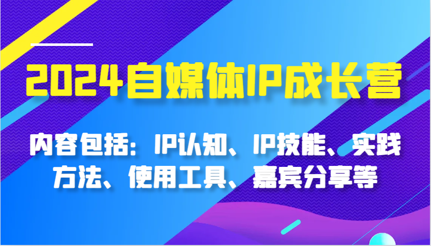 2024自媒体IP成长营，内容包括：IP认知、IP技能、实践方法、使用工具、嘉宾分享等-木木创业基地项目网