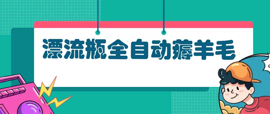 （13270期）漂流瓶全自动薅羊毛：适合小白，宝妈，上班族，操作也是十分的简单-木木创业基地项目网